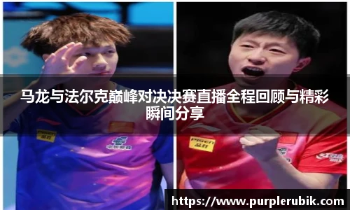 马龙与法尔克巅峰对决决赛直播全程回顾与精彩瞬间分享