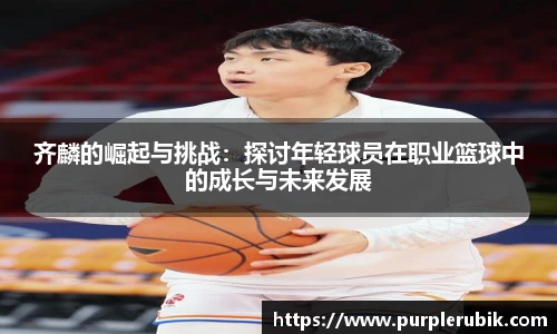 齐麟的崛起与挑战：探讨年轻球员在职业篮球中的成长与未来发展
